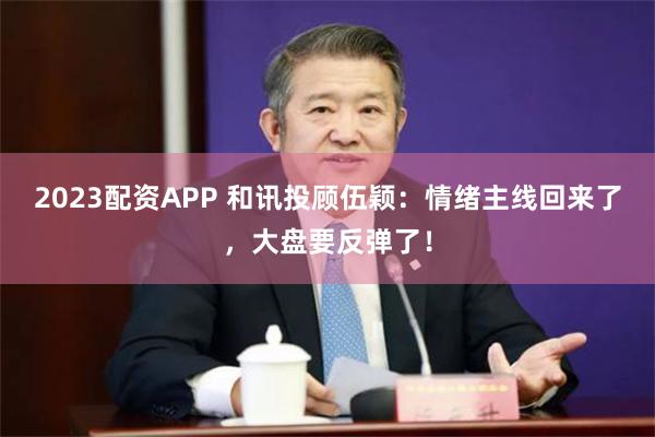 2023配资APP 和讯投顾伍颖：情绪主线回来了，大盘要反弹了！