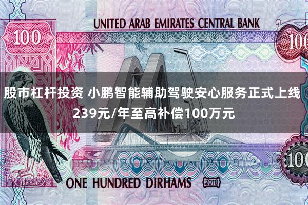 股市杠杆投资 小鹏智能辅助驾驶安心服务正式上线 239元/年至高补偿100万元