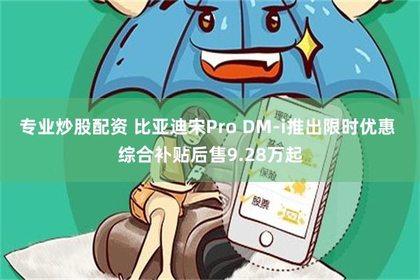 专业炒股配资 比亚迪宋Pro DM-i推出限时优惠 综合补贴后售9.28万起
