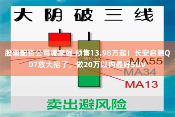 股票配资公司哪家强 预售13.98万起！长安启源Q07放大招了，做20万以内最好SUV