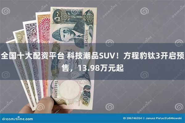全国十大配资平台 科技潮品SUV！方程豹钛3开启预售，13.98万元起
